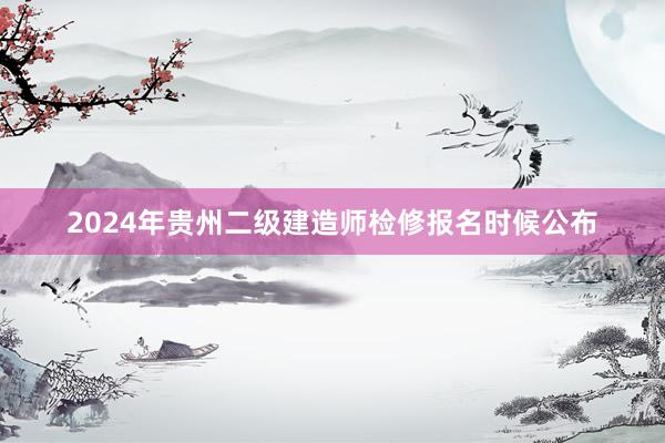 2024年贵州二级建造师检修报名时候公布