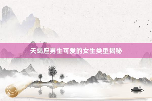 天蝎座男生可爱的女生类型揭秘