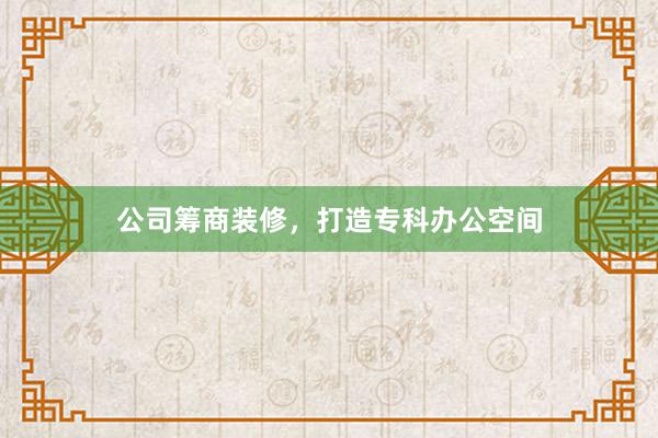 公司筹商装修，打造专科办公空间