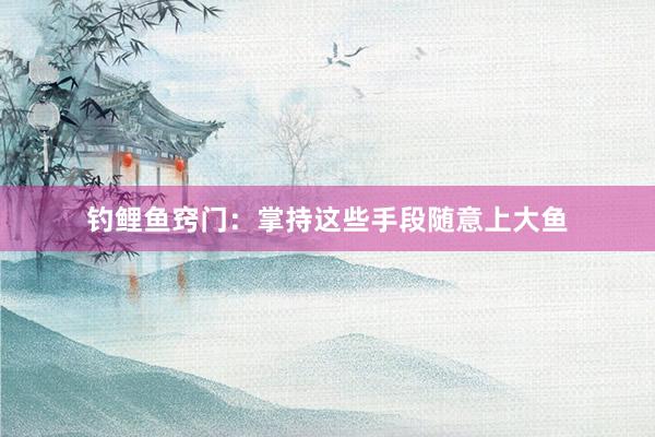 钓鲤鱼窍门：掌持这些手段随意上大鱼